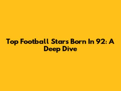 Top Football Stars Born In '92: A Deep Dive