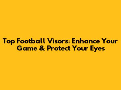 Top Football Visors: Enhance Your Game & Protect Your Eyes