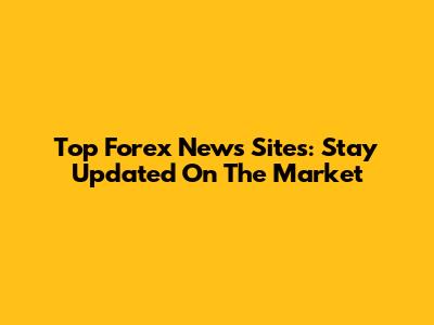 Top Forex News Sites: Stay Updated On The Market