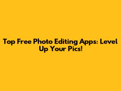 Top Free Photo Editing Apps: Level Up Your Pics!