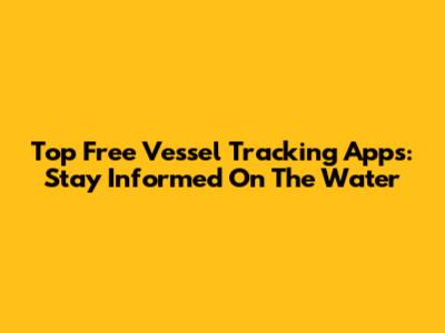 Top Free Vessel Tracking Apps: Stay Informed On The Water