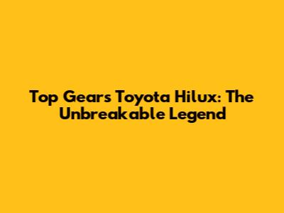 Top Gear's Toyota Hilux: The Unbreakable Legend