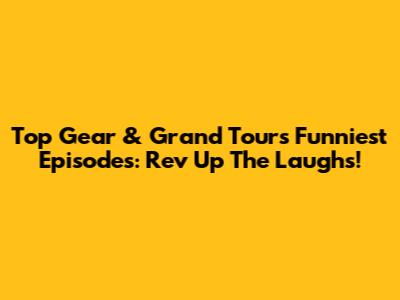 Top Gear & Grand Tour's Funniest Episodes: Rev Up The Laughs!