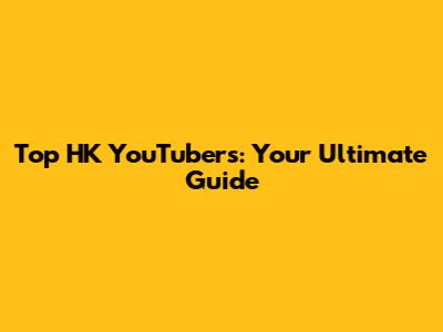 Top HK YouTubers: Your Ultimate Guide