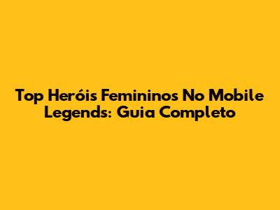 Top Heróis Femininos No Mobile Legends: Guia Completo