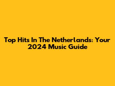 Top Hits In The Netherlands: Your 2024 Music Guide
