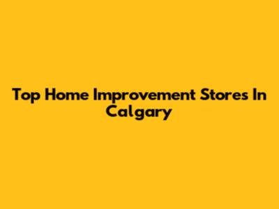 Top Home Improvement Stores In Calgary
