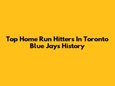 Top Home Run Hitters In Toronto Blue Jays History