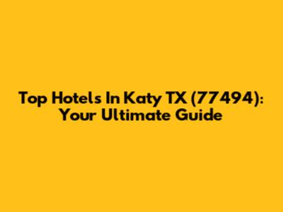 Top Hotels In Katy TX (77494): Your Ultimate Guide
