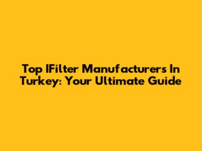 Top IFilter Manufacturers In Turkey: Your Ultimate Guide