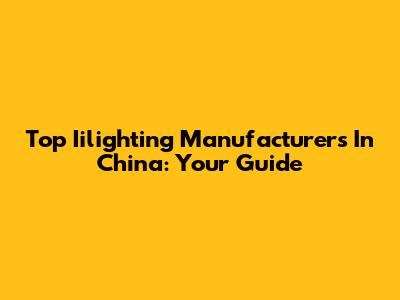 Top Iilighting Manufacturers In China: Your Guide