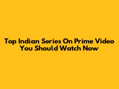 Top Indian Series On Prime Video You Should Watch Now