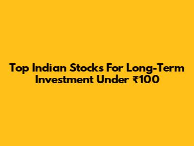 Top Indian Stocks For Long-Term Investment Under ₹100