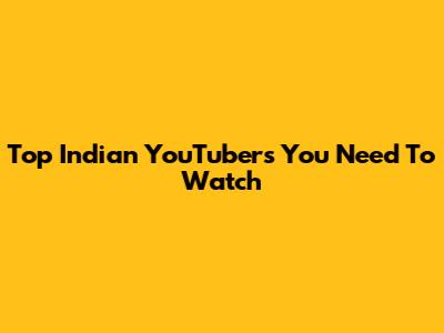 Top Indian YouTubers You Need To Watch