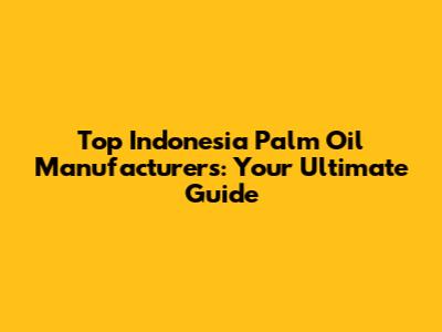 Top Indonesia Palm Oil Manufacturers: Your Ultimate Guide