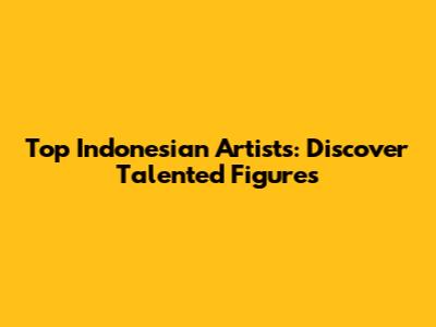 Top Indonesian Artists: Discover Talented Figures