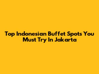 Top Indonesian Buffet Spots You Must Try In Jakarta