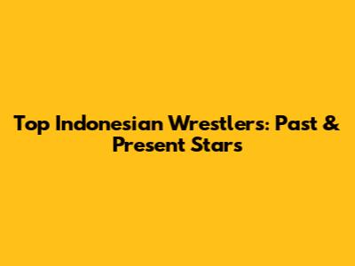 Top Indonesian Wrestlers: Past & Present Stars