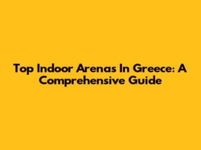 Top Indoor Arenas In Greece: A Comprehensive Guide