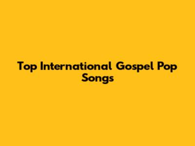 Top International Gospel Pop Songs