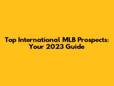 Top International MLB Prospects: Your 2023 Guide