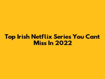 Top Irish Netflix Series You Can't Miss In 2022