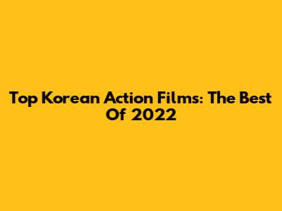 Top Korean Action Films: The Best Of 2022