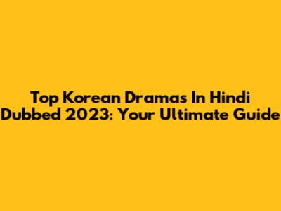 Top Korean Dramas In Hindi Dubbed 2023: Your Ultimate Guide