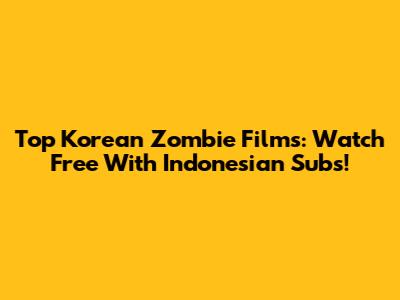 Top Korean Zombie Films: Watch Free With Indonesian Subs!