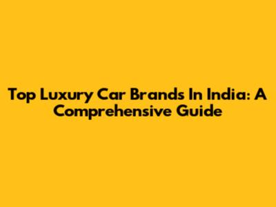 Top Luxury Car Brands In India: A Comprehensive Guide