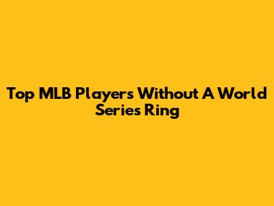 Top MLB Players Without A World Series Ring