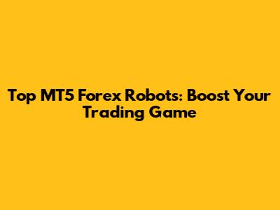 Top MT5 Forex Robots: Boost Your Trading Game