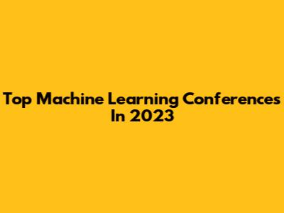 Top Machine Learning Conferences In 2023