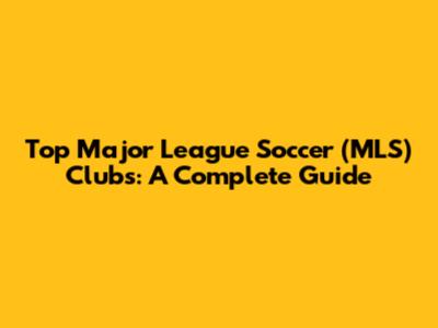 Top Major League Soccer (MLS) Clubs: A Complete Guide