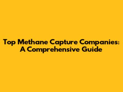 Top Methane Capture Companies: A Comprehensive Guide