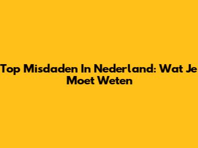 Top Misdaden In Nederland: Wat Je Moet Weten