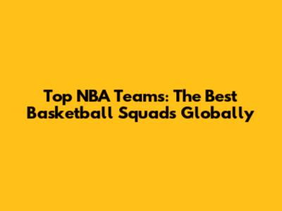 Top NBA Teams: The Best Basketball Squads Globally