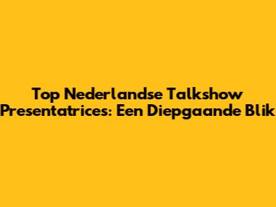 Top Nederlandse Talkshow Presentatrices: Een Diepgaande Blik