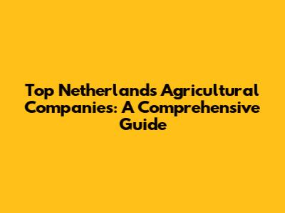 Top Netherlands Agricultural Companies: A Comprehensive Guide