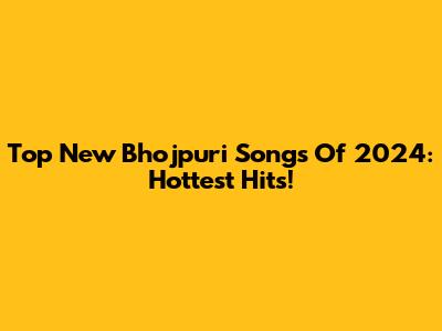 Top New Bhojpuri Songs Of 2024: Hottest Hits!