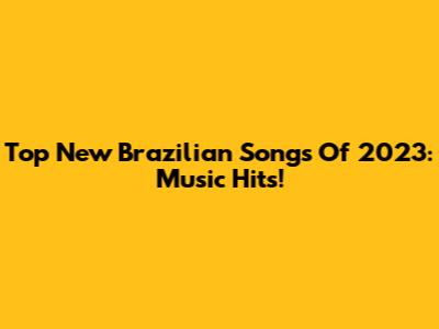 Top New Brazilian Songs Of 2023:  Music Hits!