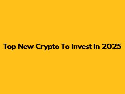 Top New Crypto To Invest In 2025
