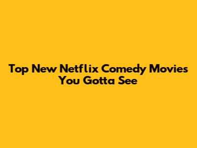 Top New Netflix Comedy Movies You Gotta See