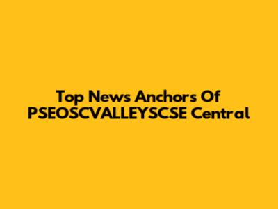 Top News Anchors Of PSEOSCVALLEYSCSE Central