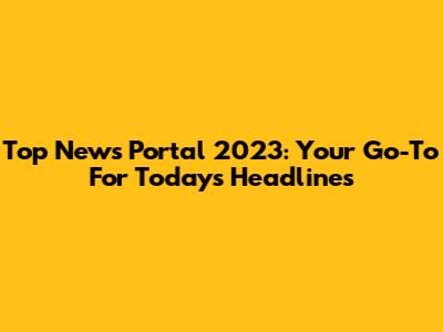 Top News Portal 2023: Your Go-To For Today's Headlines