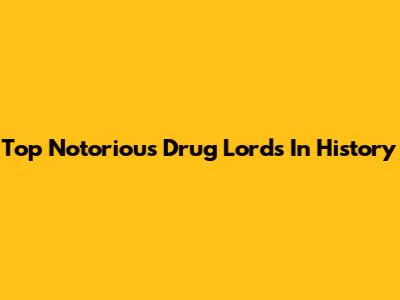 Top Notorious Drug Lords In History