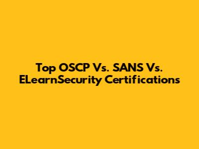 Top OSCP Vs. SANS Vs. ELearnSecurity Certifications
