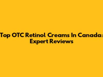 Top OTC Retinol Creams In Canada: Expert Reviews