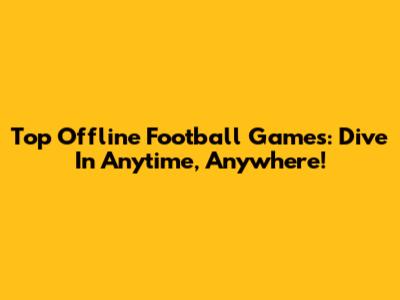 Top Offline Football Games: Dive In Anytime, Anywhere!