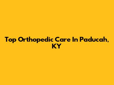 Top Orthopedic Care In Paducah, KY